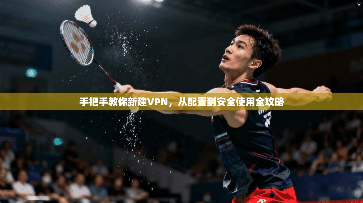 手把手教你新建VPN,从配置到安全使用全攻略 手把手教你新建VPN,从配置到安全使用全攻略
