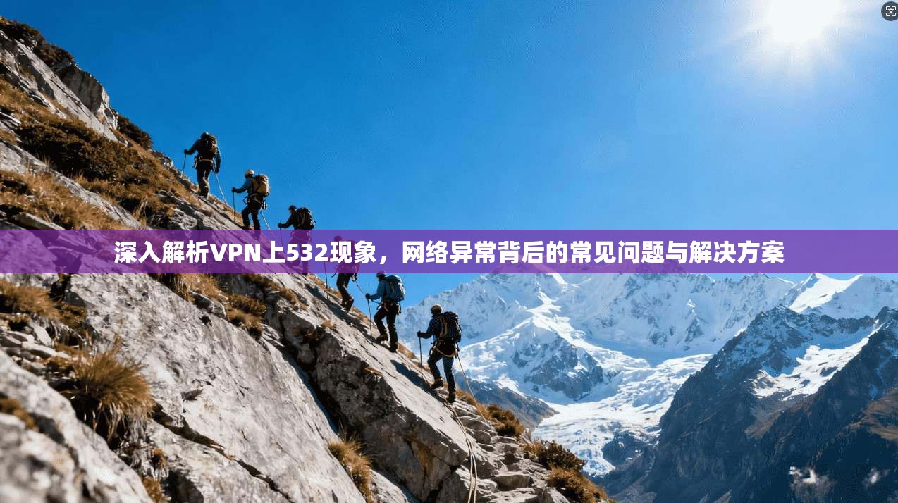 深入解析VPN上532现象，网络异常背后的常见问题与解决方案