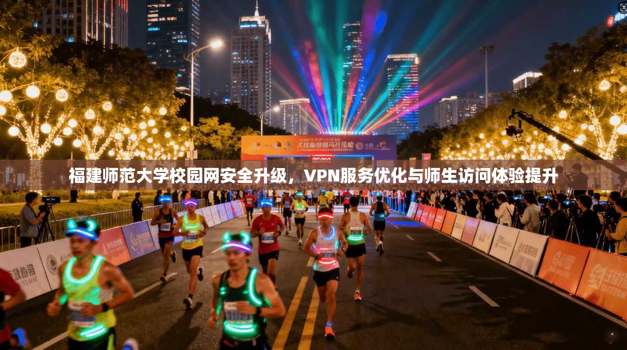 福建师范大学校园网安全升级，VPN服务优化与师生访问体验提升