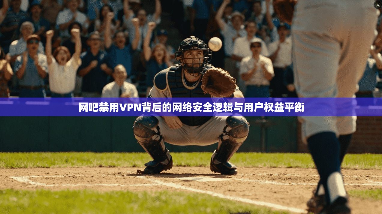 网吧禁用VPN背后的网络安全逻辑与用户权益平衡