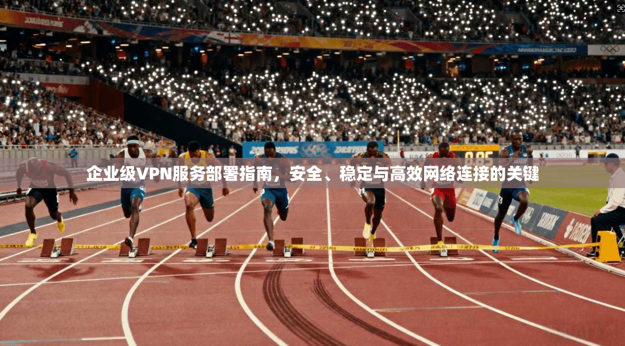 企业级VPN服务部署指南,安全、稳定与高效网络连接的关键 企业级VPN服务部署指南,安全、稳定与高效网络连接的关键