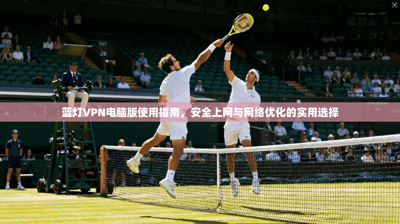 蓝灯VPN电脑版使用指南，安全上网与网络优化的实用选择