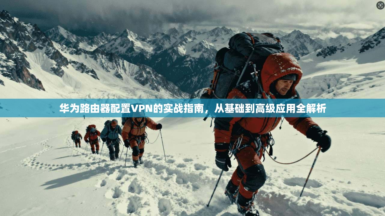 华为路由器配置VPN的实战指南，从基础到高级应用全解析