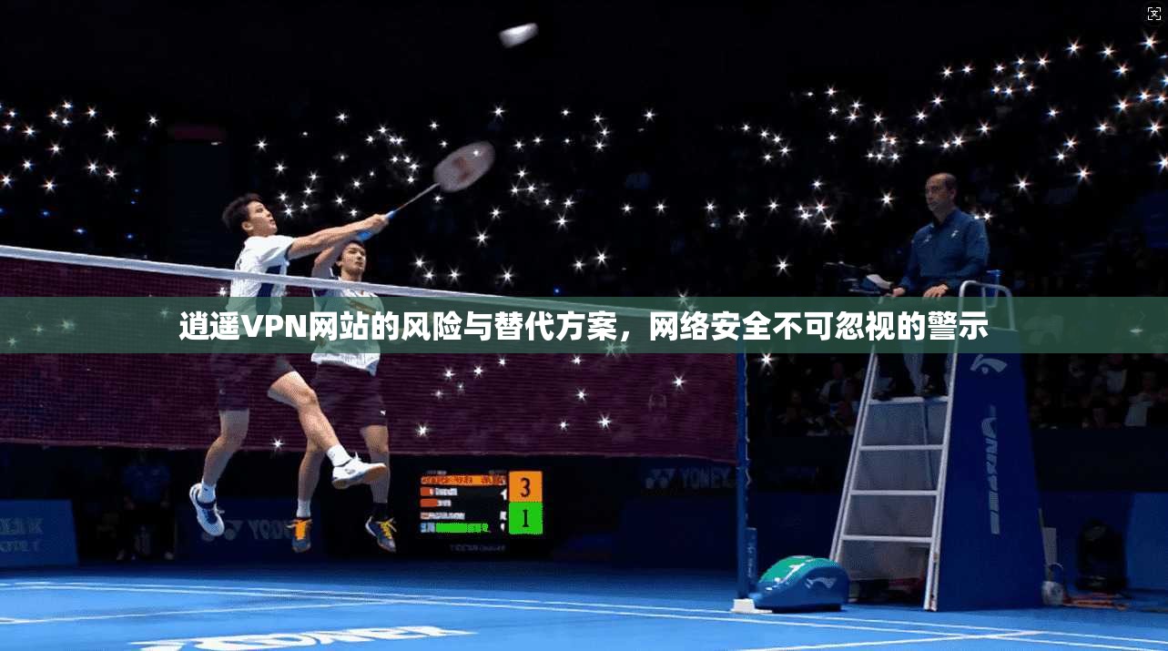 逍遥VPN网站的风险与替代方案，网络安全不可忽视的警示