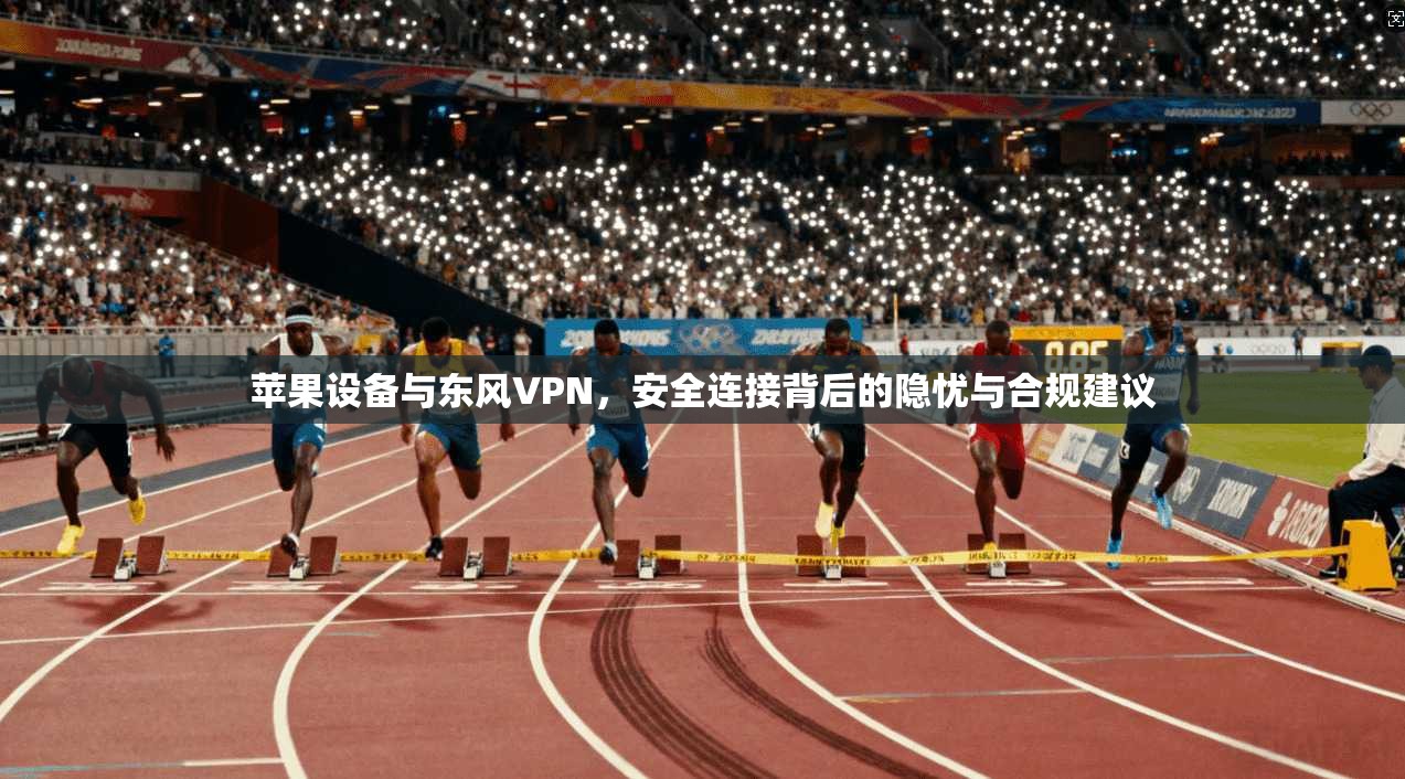 苹果设备与东风VPN,安全连接背后的隐忧与合规建议 苹果设备与东风VPN,安全连接背后的隐忧与合规建议