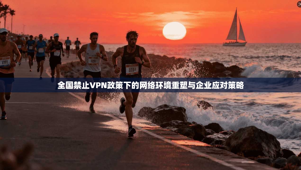 全国禁止VPN政策下的网络环境重塑与企业应对策略 全国禁止VPN政策下的网络环境重塑与企业应对策略
