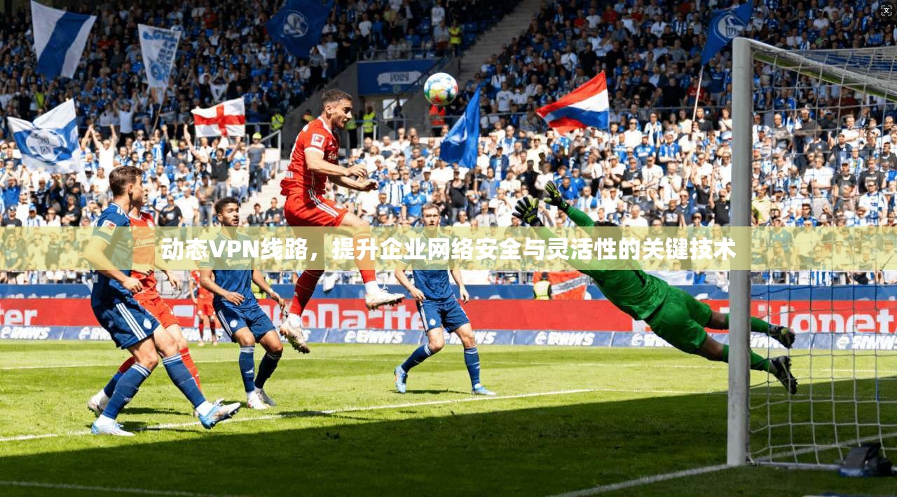动态VPN线路，提升企业网络安全与灵活性的关键技术