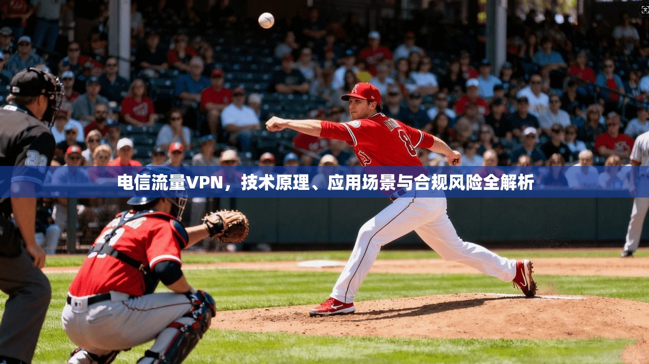 电信流量VPN,技术原理、应用场景与合规风险全解析 电信流量VPN,技术原理、应用场景与合规风险全解析