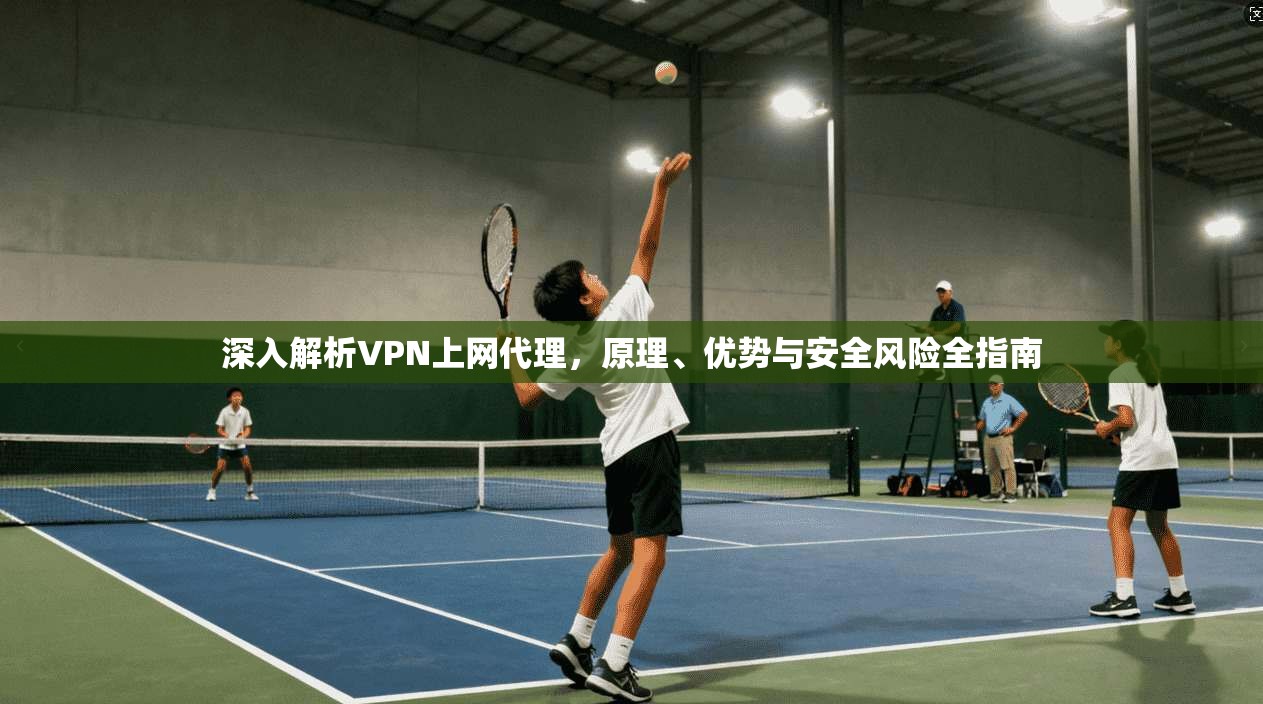 深入解析VPN上网代理,原理、优势与安全风险全指南 深入解析VPN上网代理,原理、优势与安全风险全指南