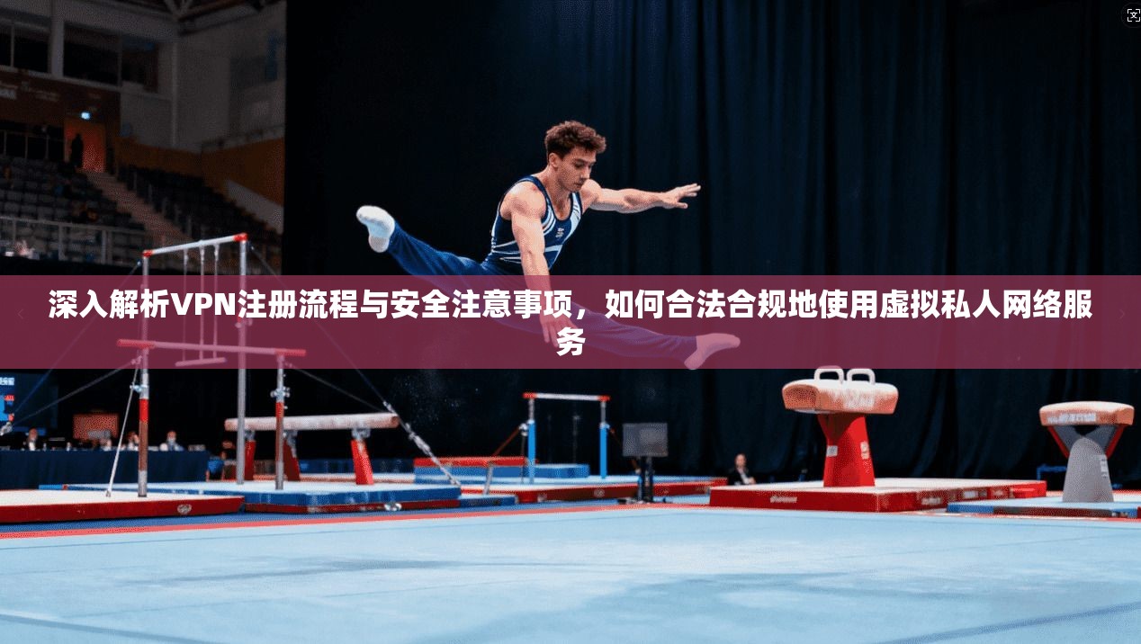 深入解析VPN注册流程与安全注意事项，如何合法合规地使用虚拟私人网络服务