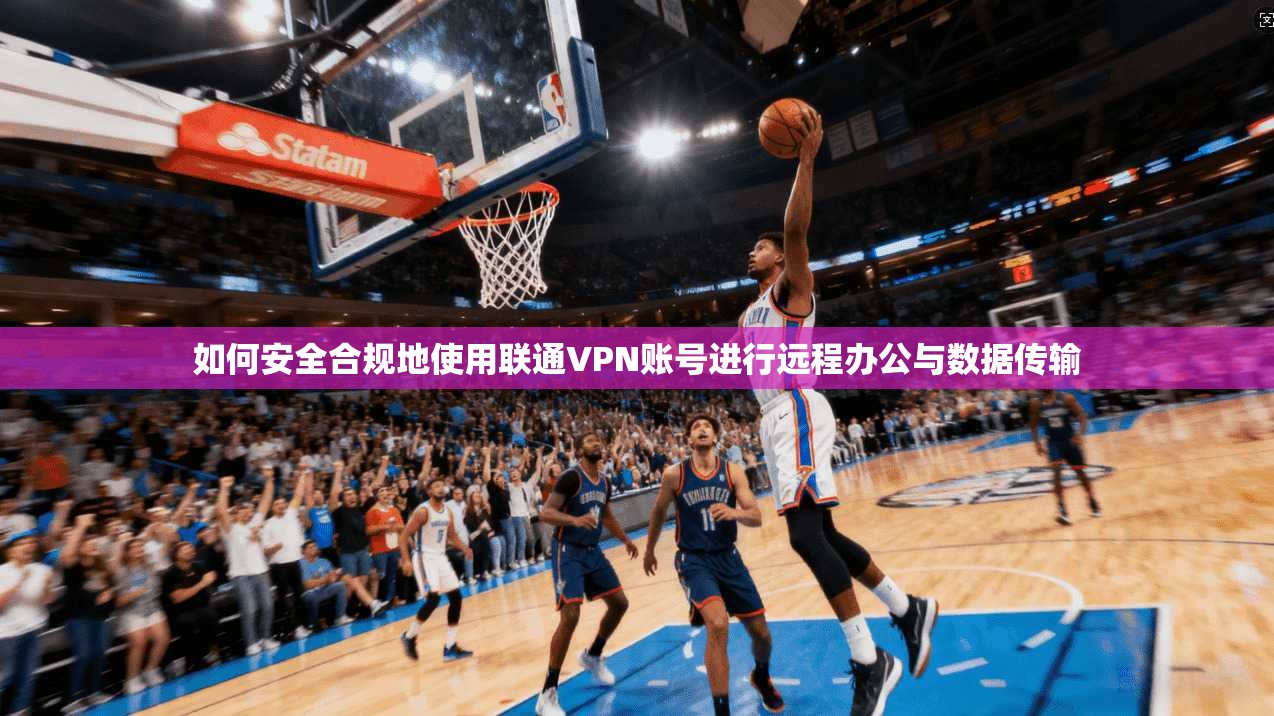 如何安全合规地使用联通VPN账号进行远程办公与数据传输