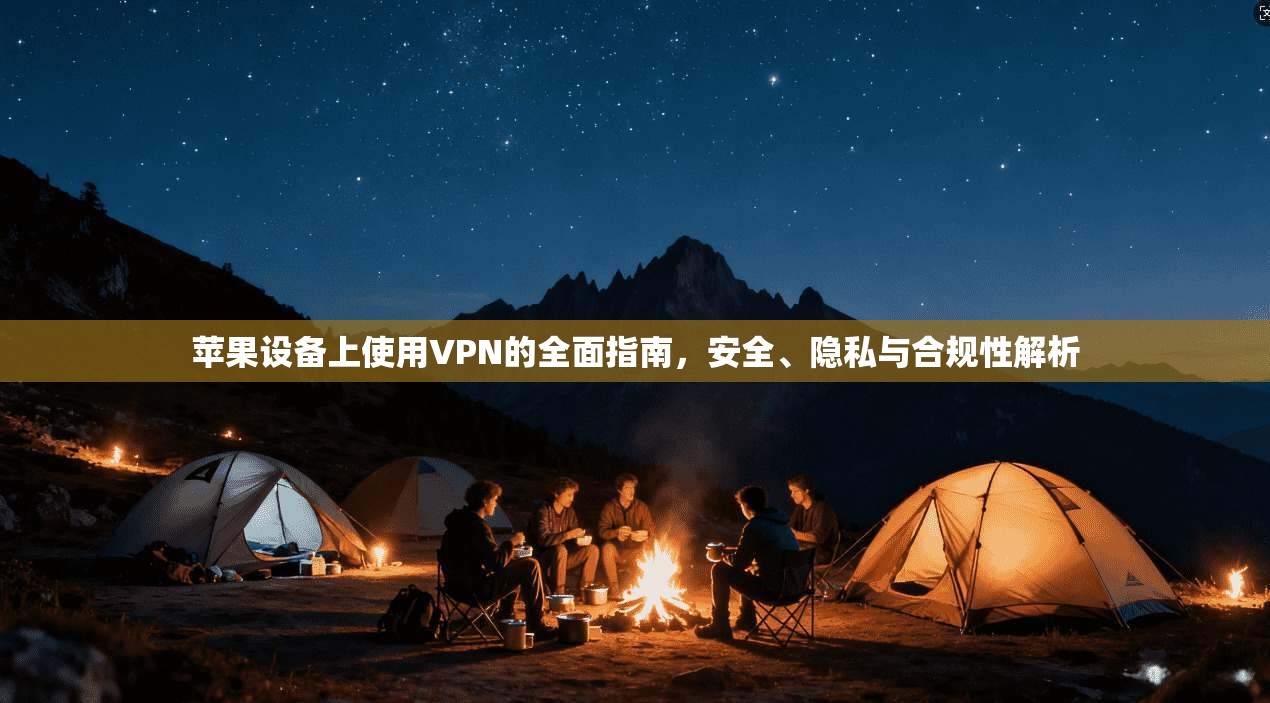 苹果设备上使用VPN的全面指南，安全、隐私与合规性解析