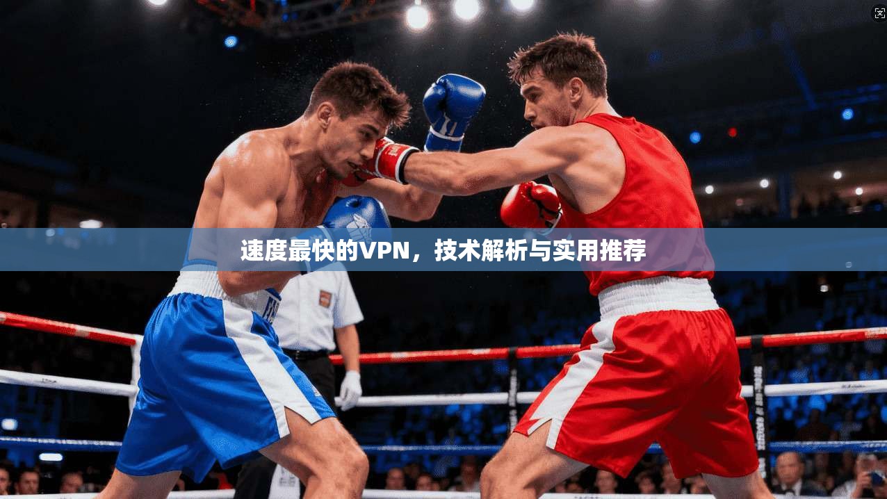 速度最快的VPN，技术解析与实用推荐