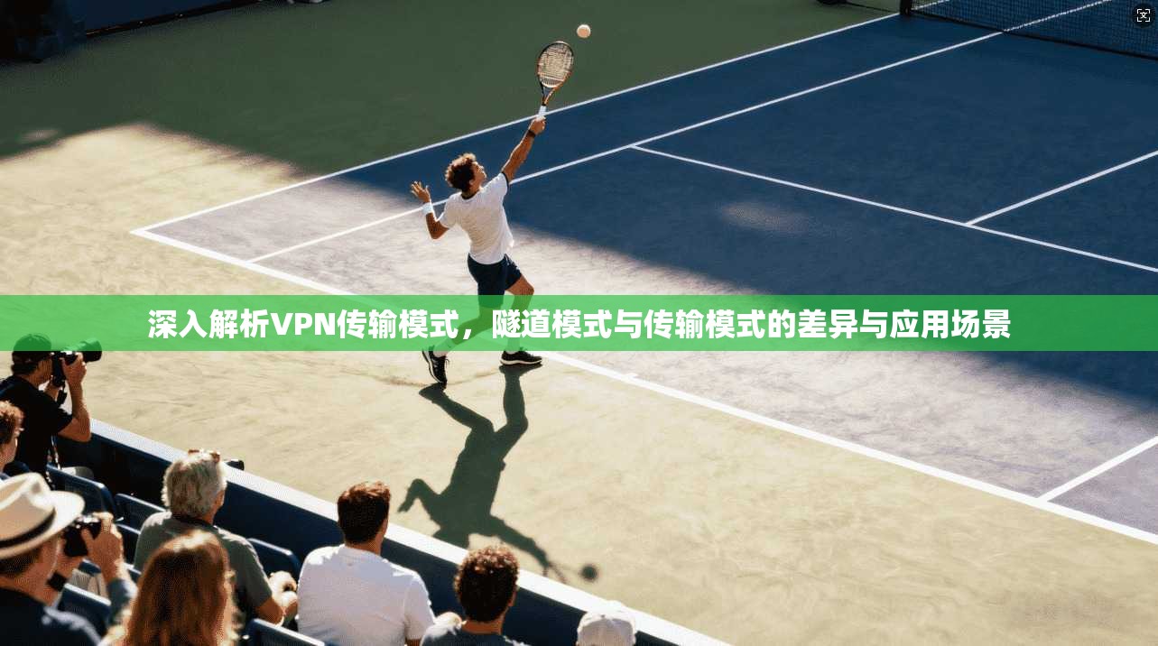 深入解析VPN传输模式，隧道模式与传输模式的差异与应用场景