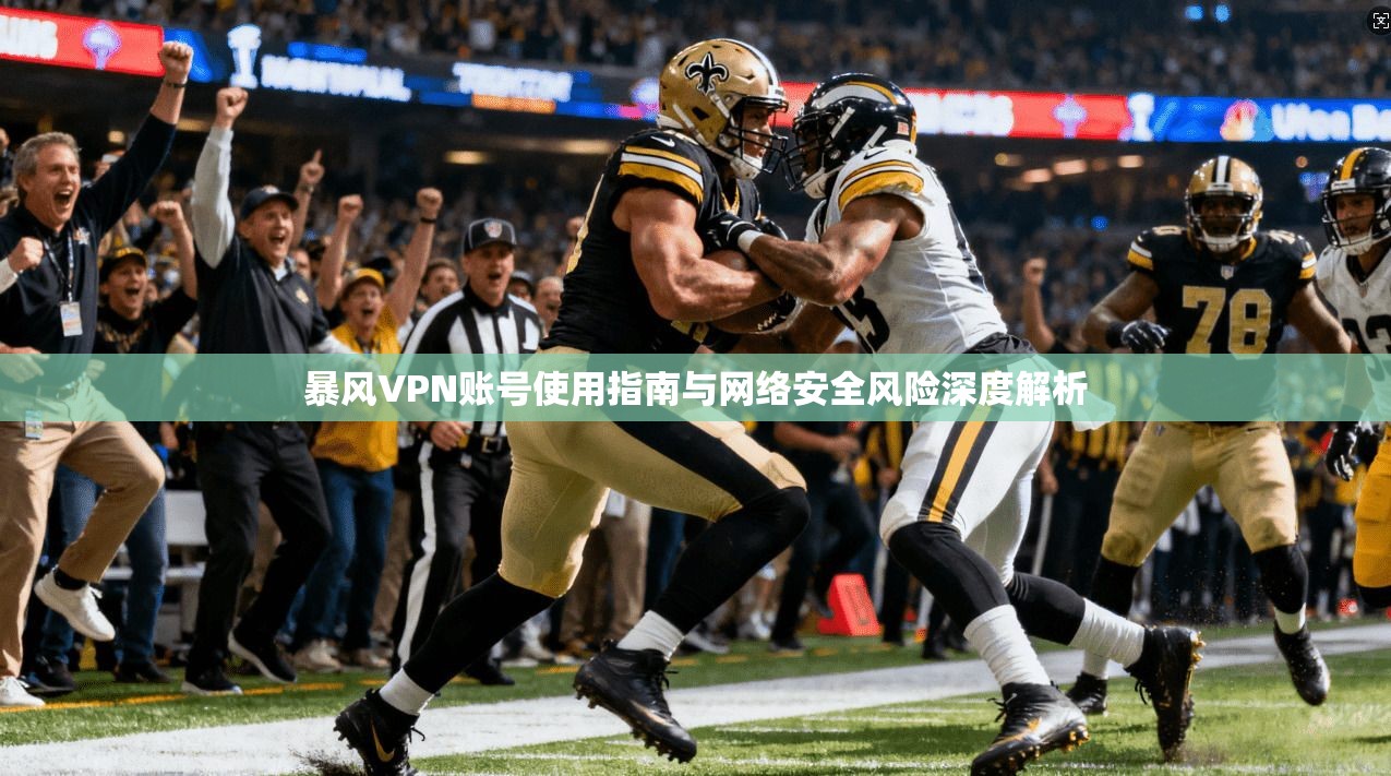 暴风VPN账号使用指南与网络安全风险深度解析 暴风VPN账号使用指南与网络安全风险深度解析
