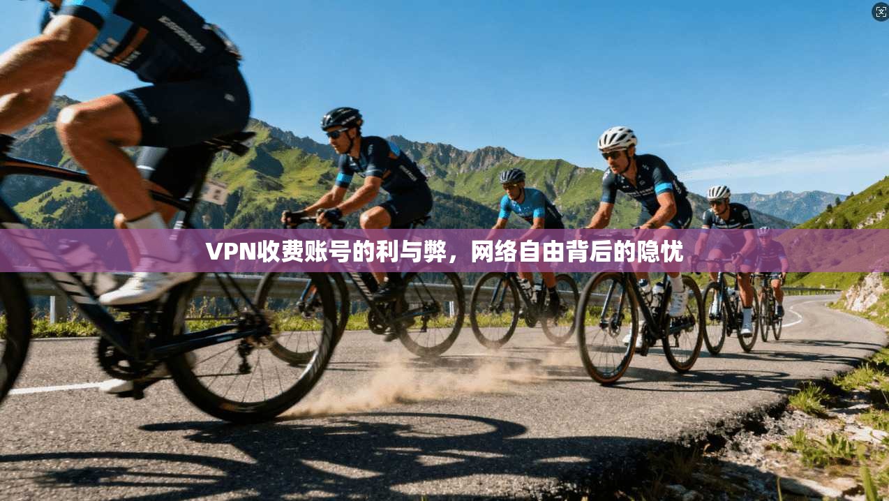 VPN收费账号的利与弊,网络自由背后的隐忧 VPN收费账号的利与弊,网络自由背后的隐忧