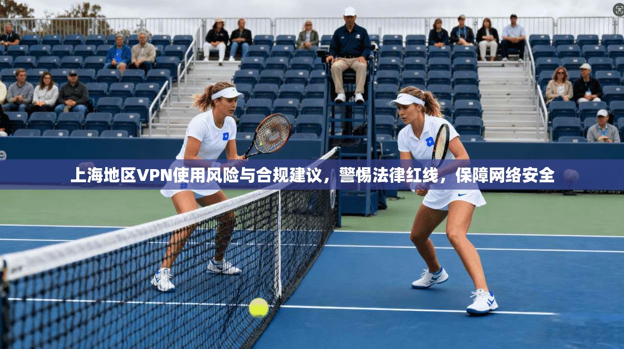 上海地区VPN使用风险与合规建议，警惕法律红线，保障网络安全
