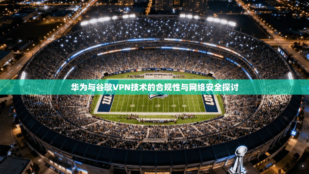 华为与谷歌VPN技术的合规性与网络安全探讨