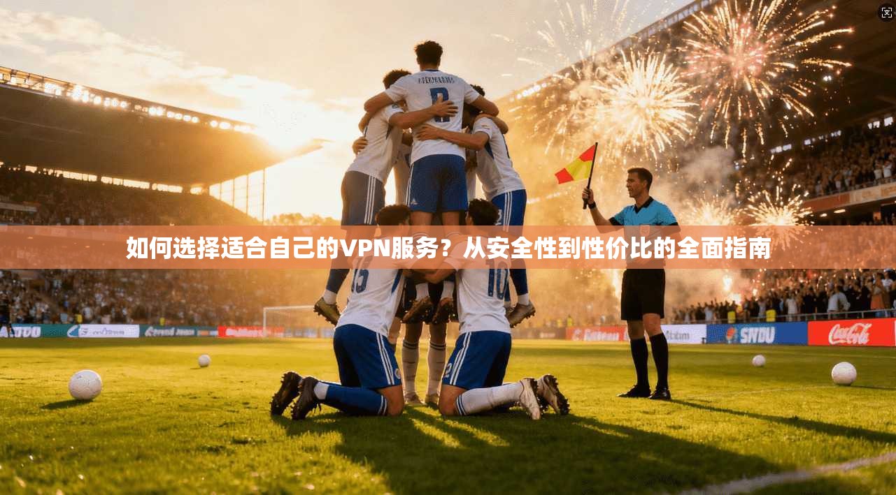 如何选择适合自己的VPN服务？从安全性到性价比的全面指南