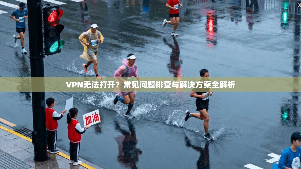 VPN无法打开？常见问题排查与解决方案全解析