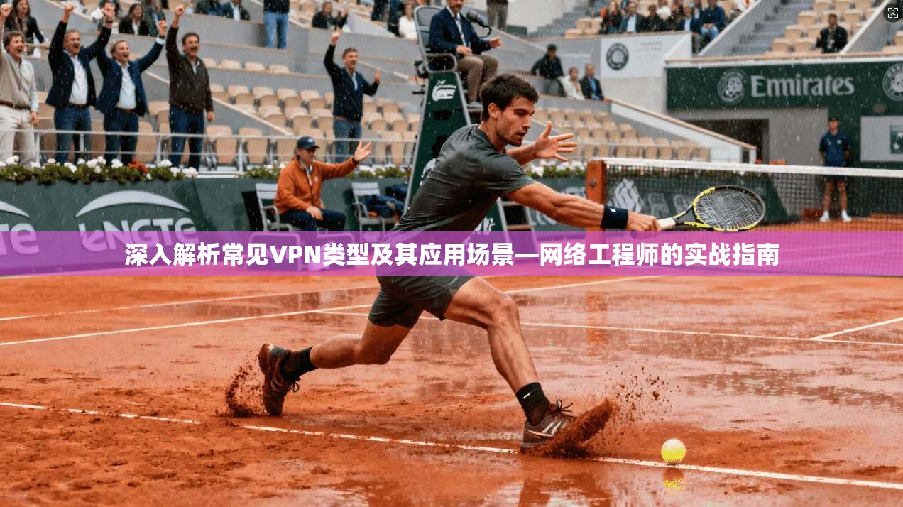 深入解析常见VPN类型及其应用场景—网络工程师的实战指南 深入解析常见VPN类型及其应用场景—网络工程师的实战指南