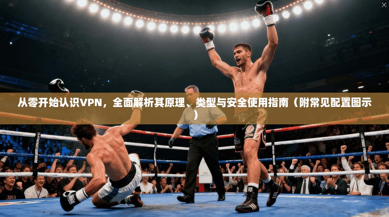从零开始认识VPN,全面解析其原理、类型与安全使用指南(附常见配置图示) 从零开始认识VPN,全面解析其原理、类型与安全使用指南(附常见配置图示)