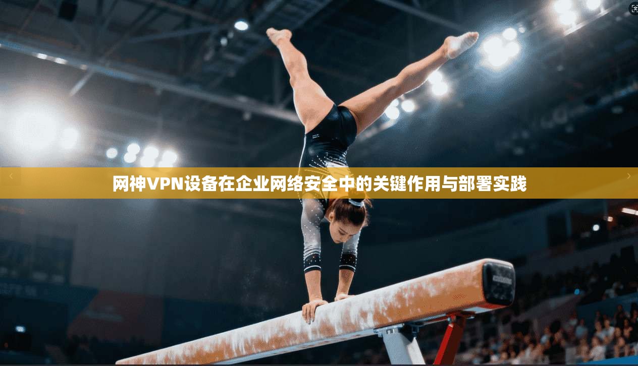 网神VPN设备在企业网络安全中的关键作用与部署实践