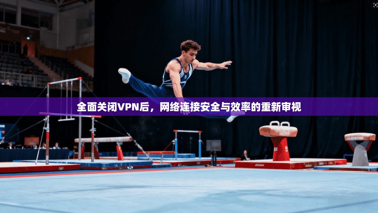 全面关闭VPN后，网络连接安全与效率的重新审视