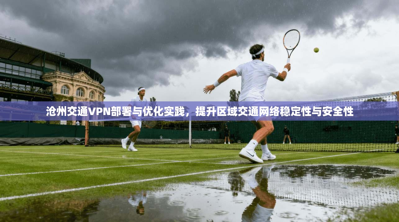 沧州交通VPN部署与优化实践，提升区域交通网络稳定性与安全性