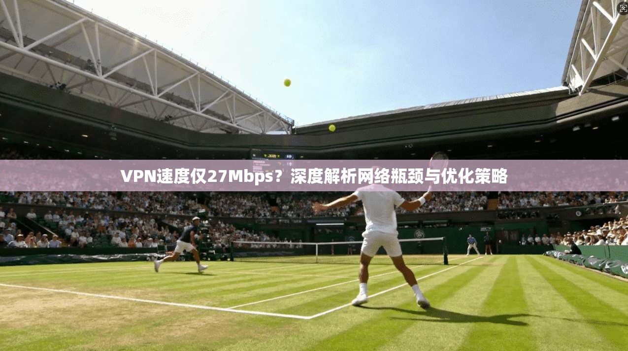 VPN速度仅27Mbps？深度解析网络瓶颈与优化策略