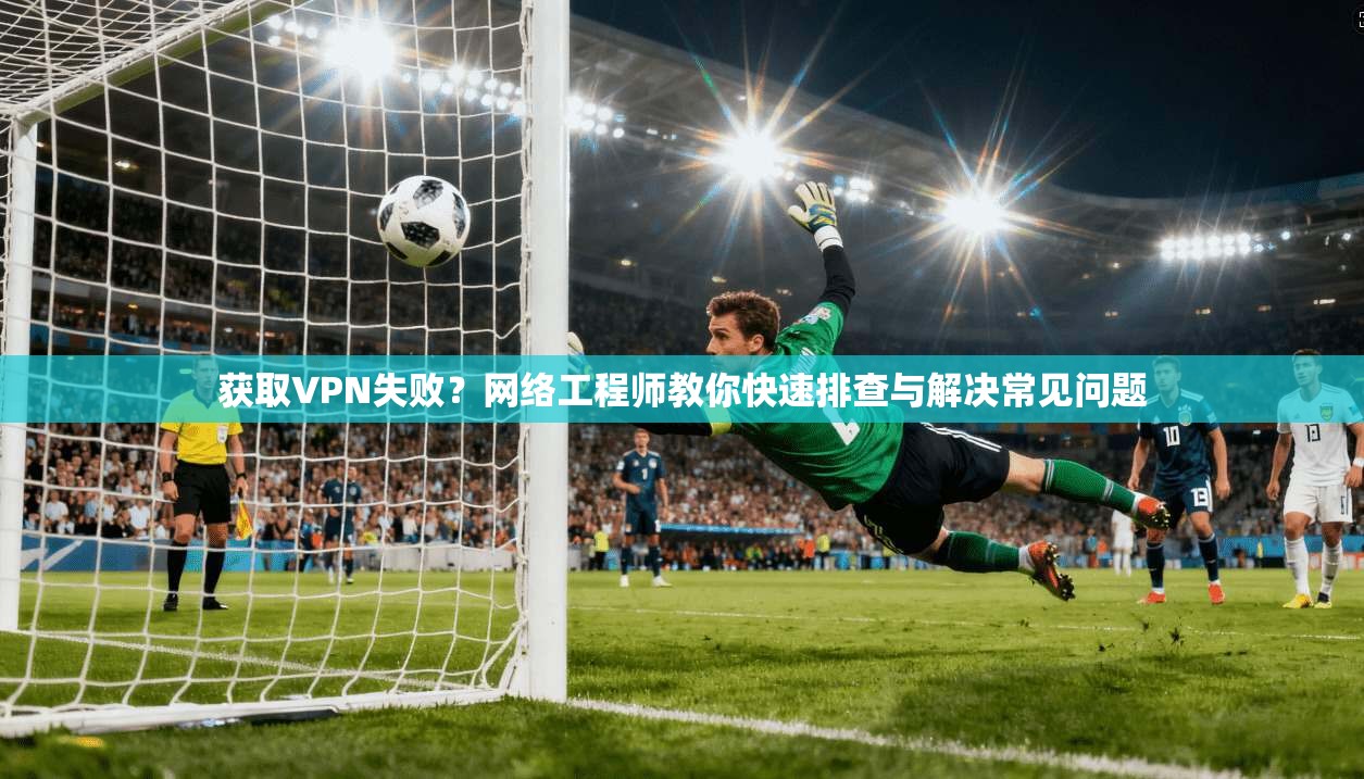 获取VPN失败？网络工程师教你快速排查与解决常见问题