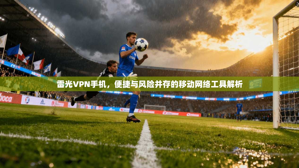 雷光VPN手机,便捷与风险并存的移动网络工具解析 雷光VPN手机,便捷与风险并存的移动网络工具解析