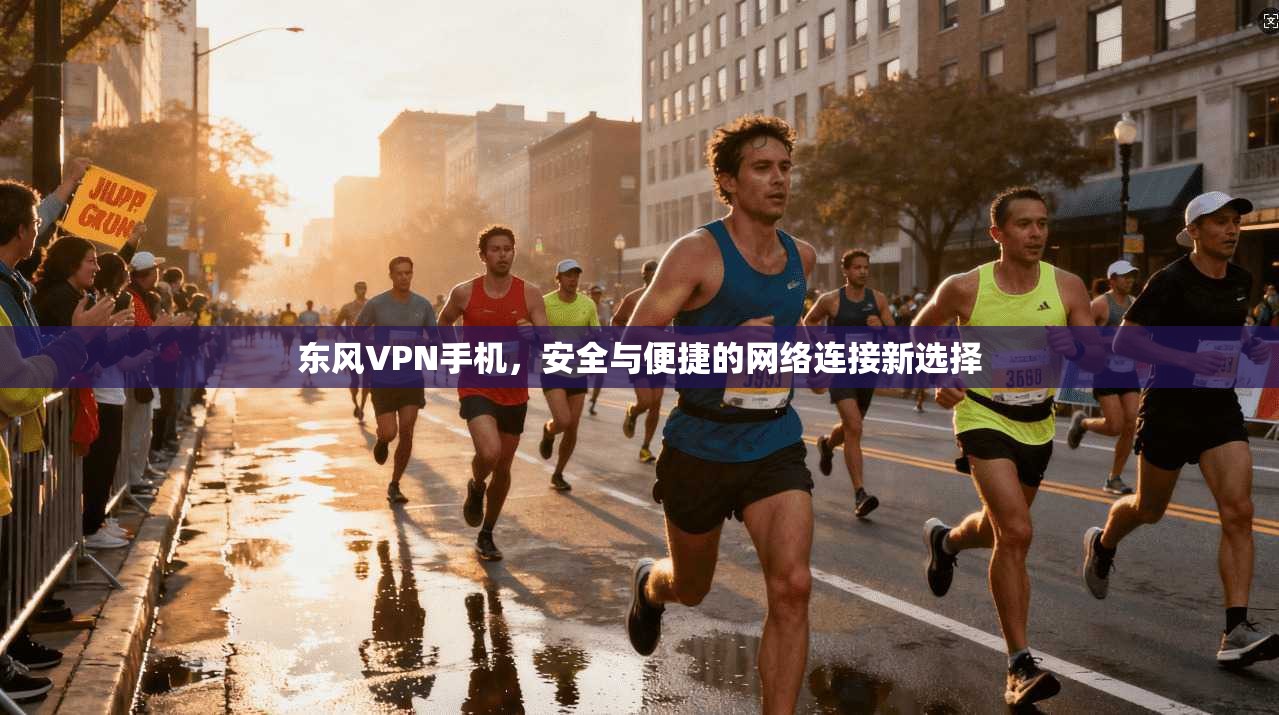 东风VPN手机,安全与便捷的网络连接新选择 东风VPN手机,安全与便捷的网络连接新选择