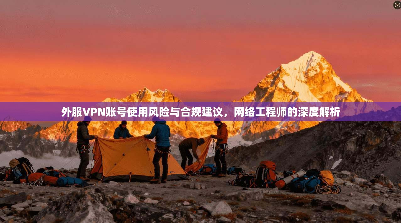 外服VPN账号使用风险与合规建议，网络工程师的深度解析