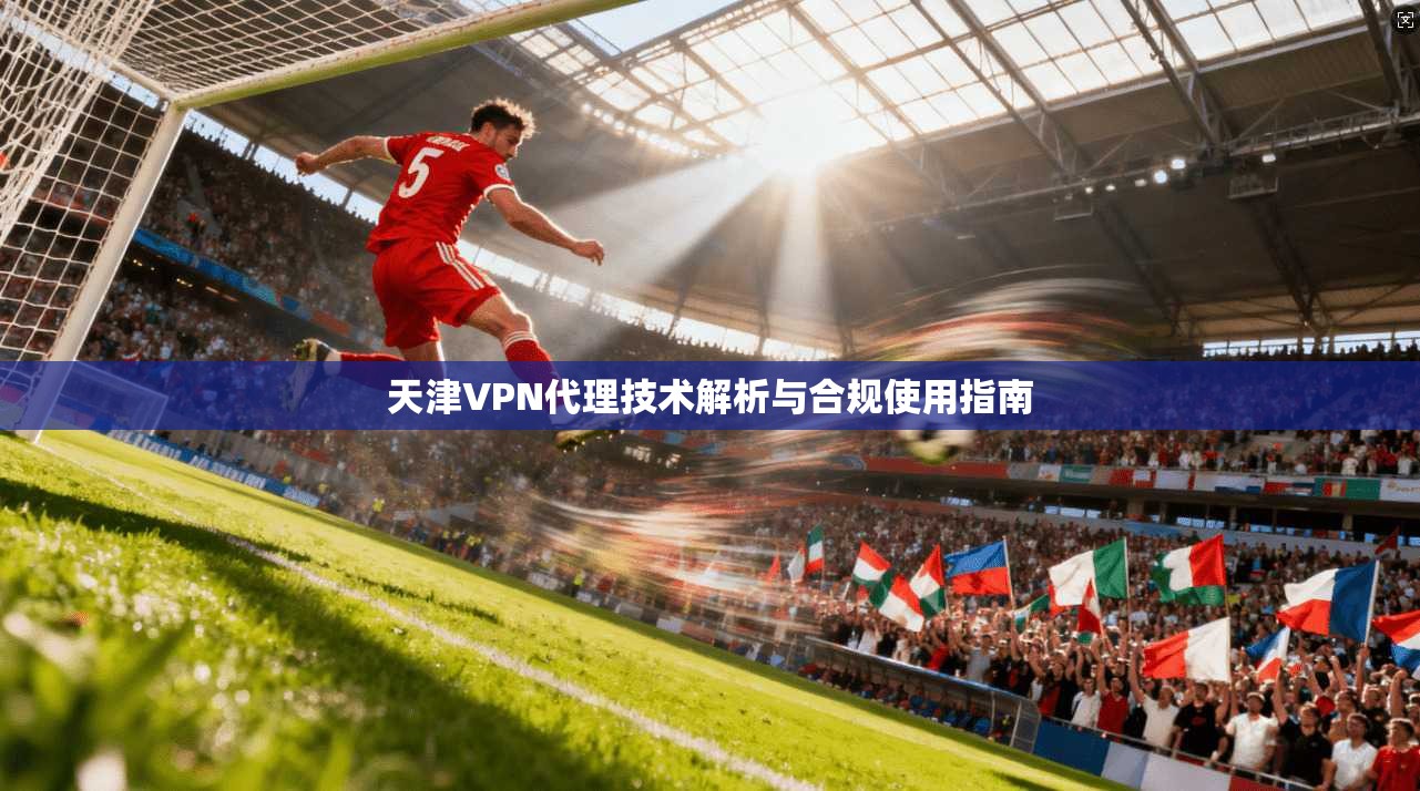 天津VPN代理技术解析与合规使用指南