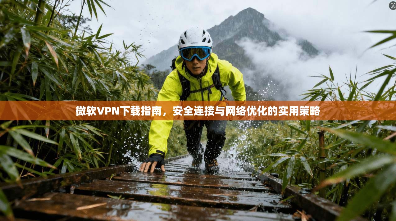 微软VPN下载指南，安全连接与网络优化的实用策略