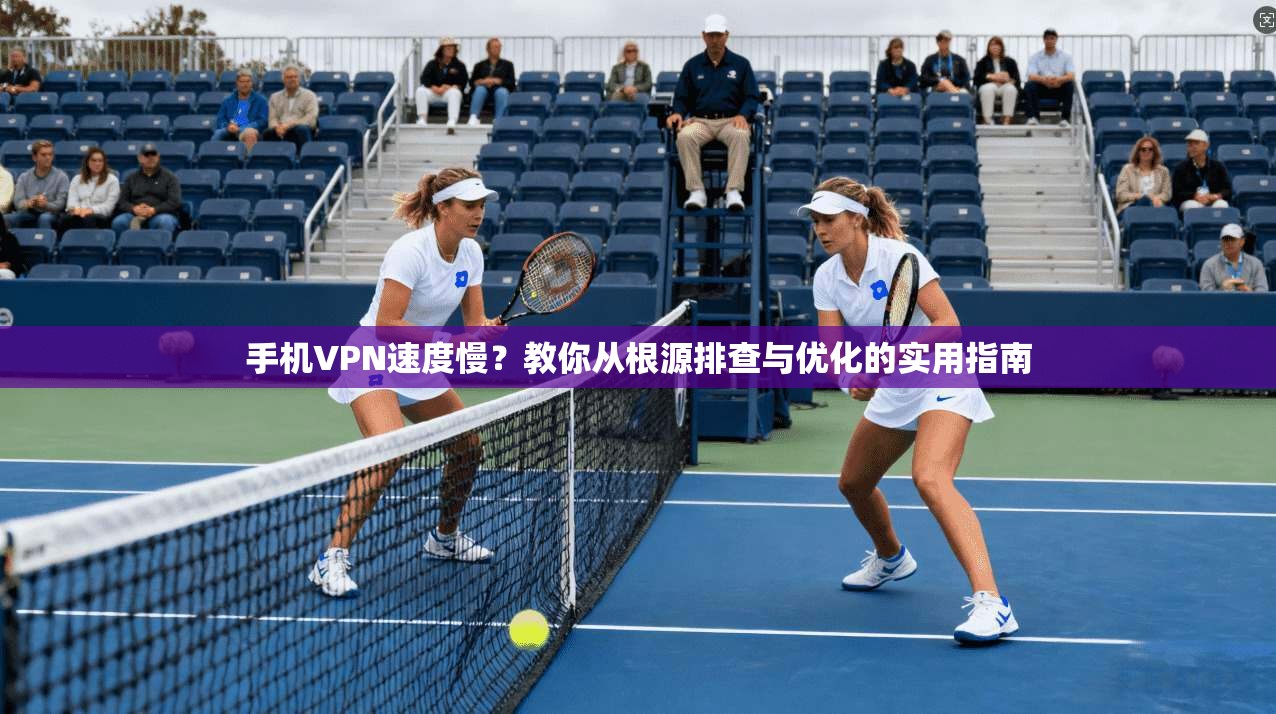 手机VPN速度慢？教你从根源排查与优化的实用指南