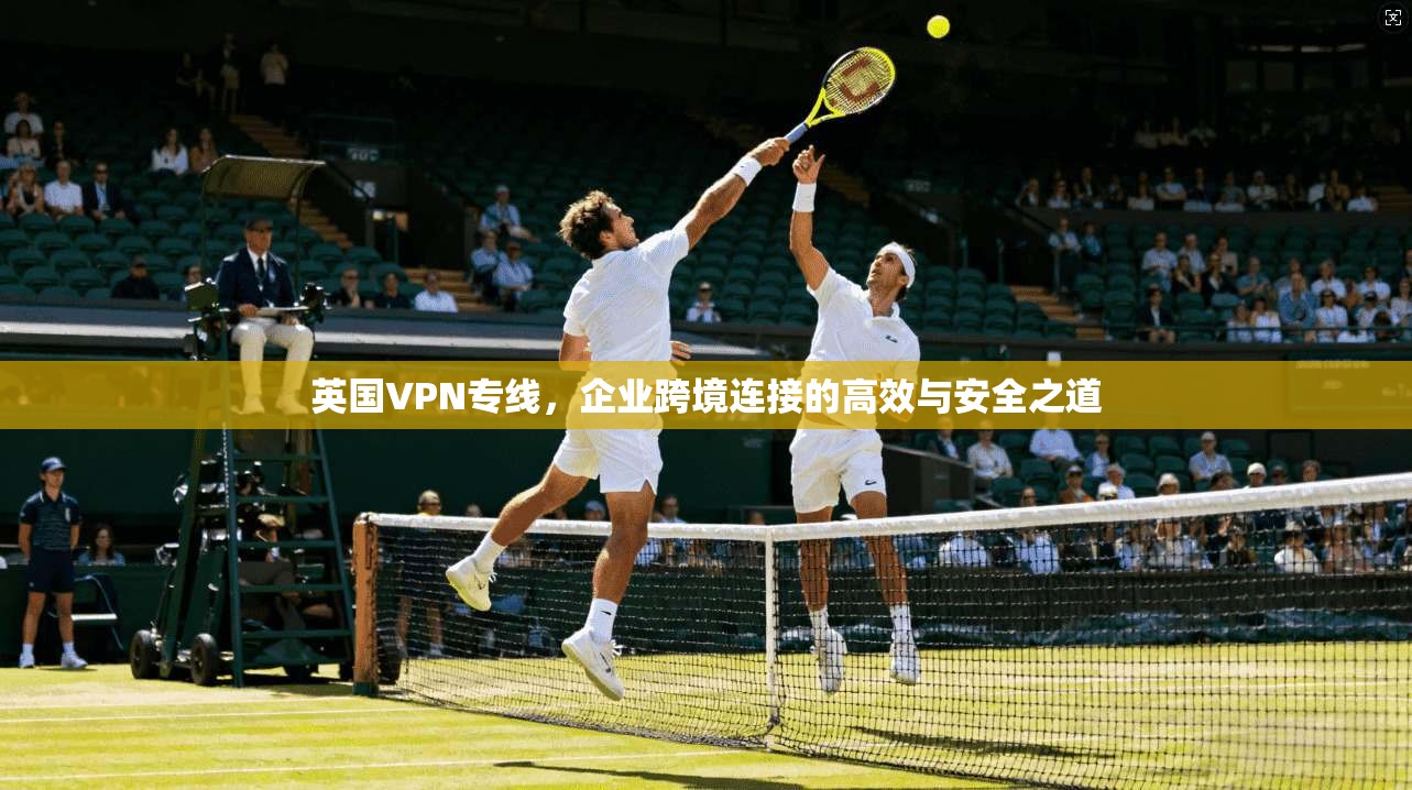 英国VPN专线,企业跨境连接的高效与安全之道 英国VPN专线,企业跨境连接的高效与安全之道