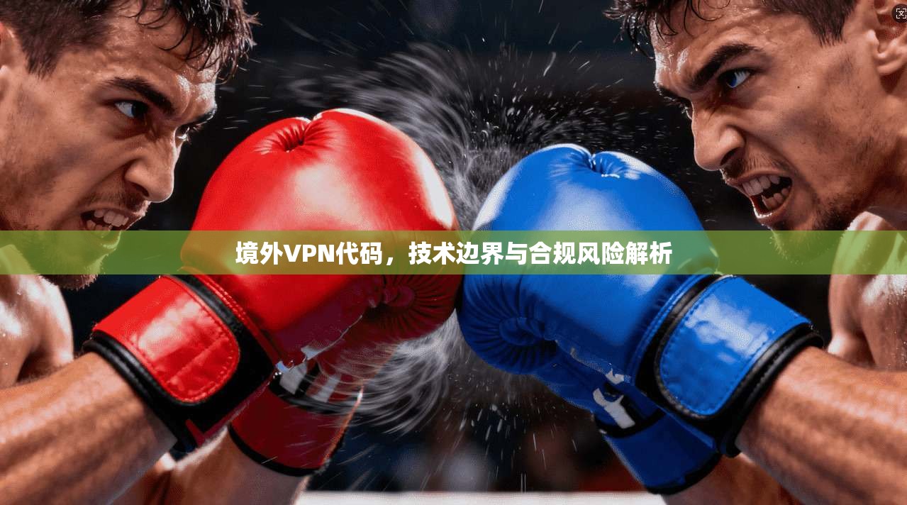 境外VPN代码，技术边界与合规风险解析