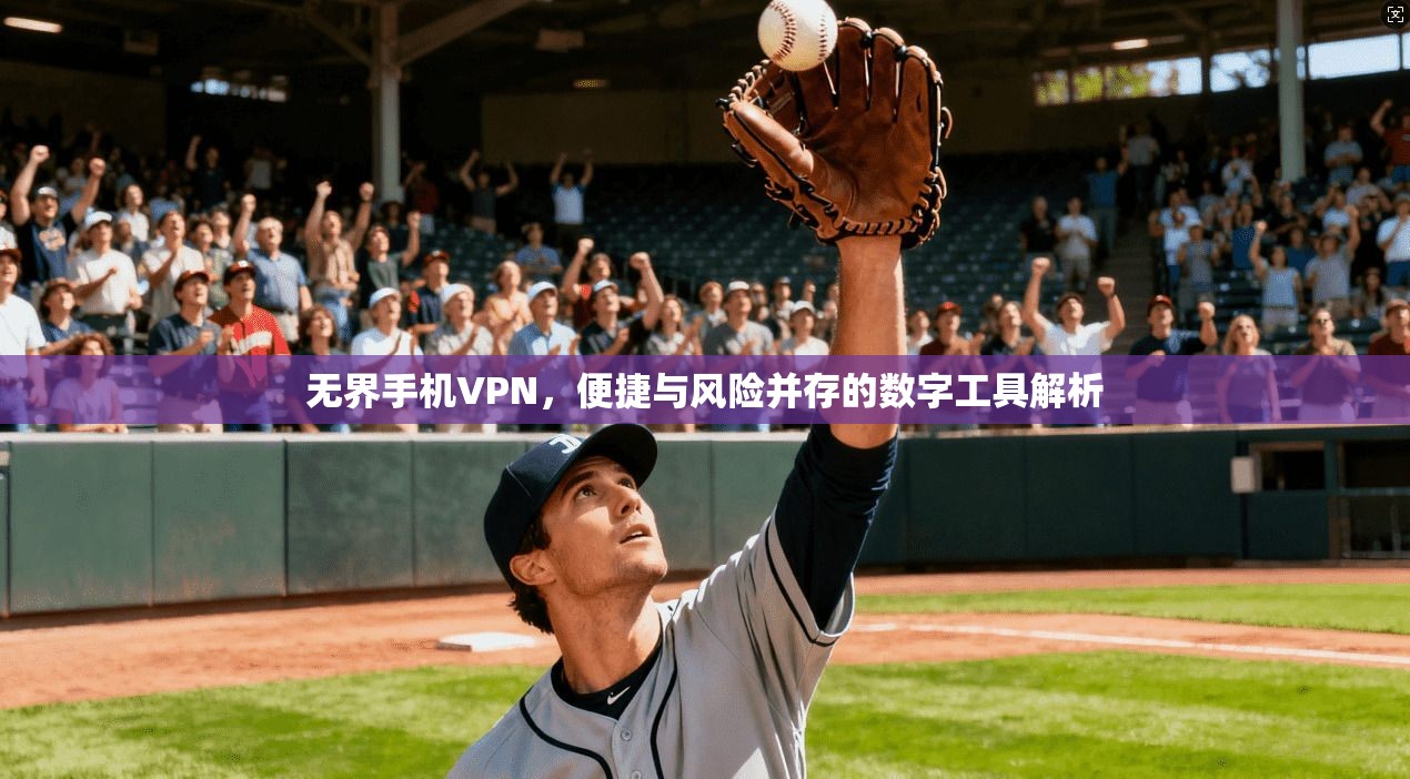 无界手机VPN，便捷与风险并存的数字工具解析