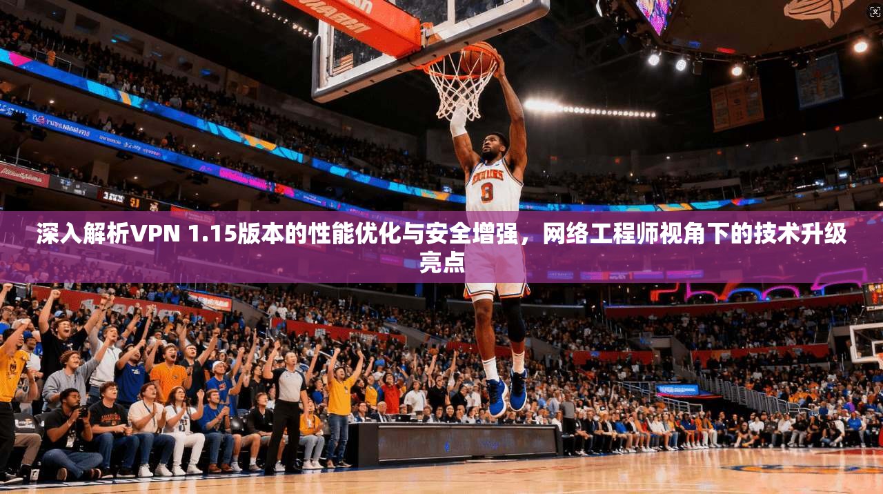 深入解析VPN 1.15版本的性能优化与安全增强,网络工程师视角下的技术升级亮点 深入解析VPN 1.15版本的性能优化与安全增强,网络工程师视角下的技术升级亮点
