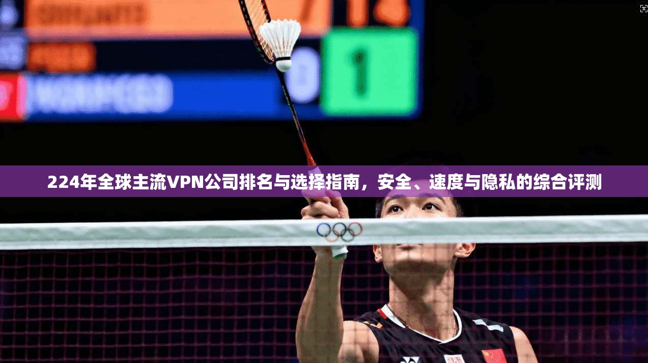224年全球主流VPN公司排名与选择指南,安全、速度与隐私的综合评测 224年全球主流VPN公司排名与选择指南,安全、速度与隐私的综合评测