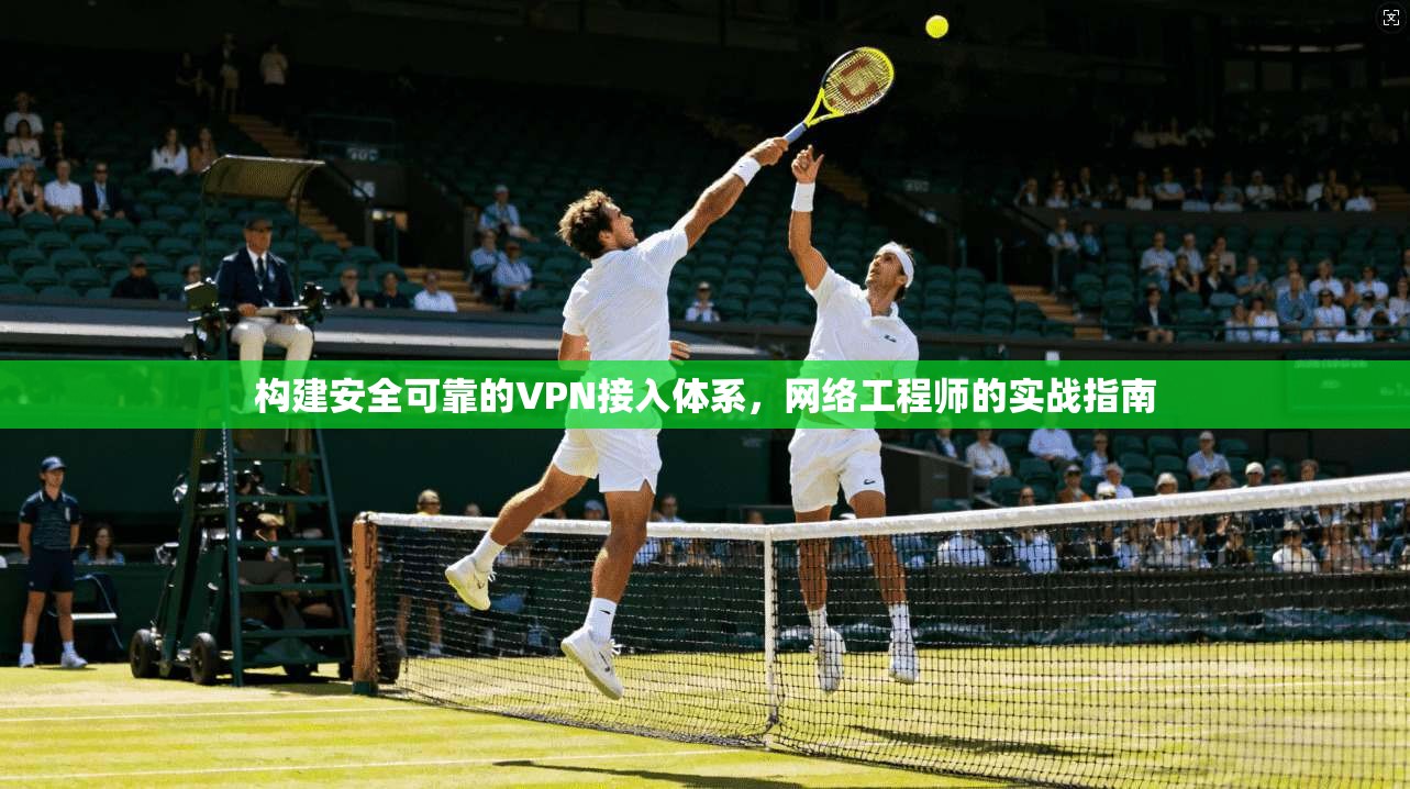 构建安全可靠的VPN接入体系，网络工程师的实战指南