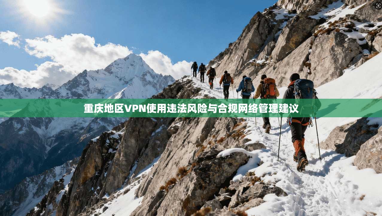重庆地区VPN使用违法风险与合规网络管理建议 重庆地区VPN使用违法风险与合规网络管理建议