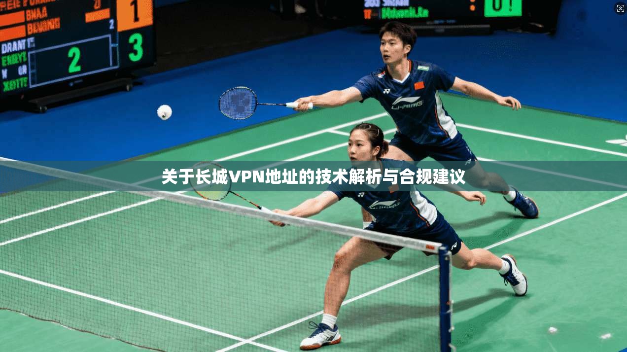 关于长城VPN地址的技术解析与合规建议 关于长城VPN地址的技术解析与合规建议