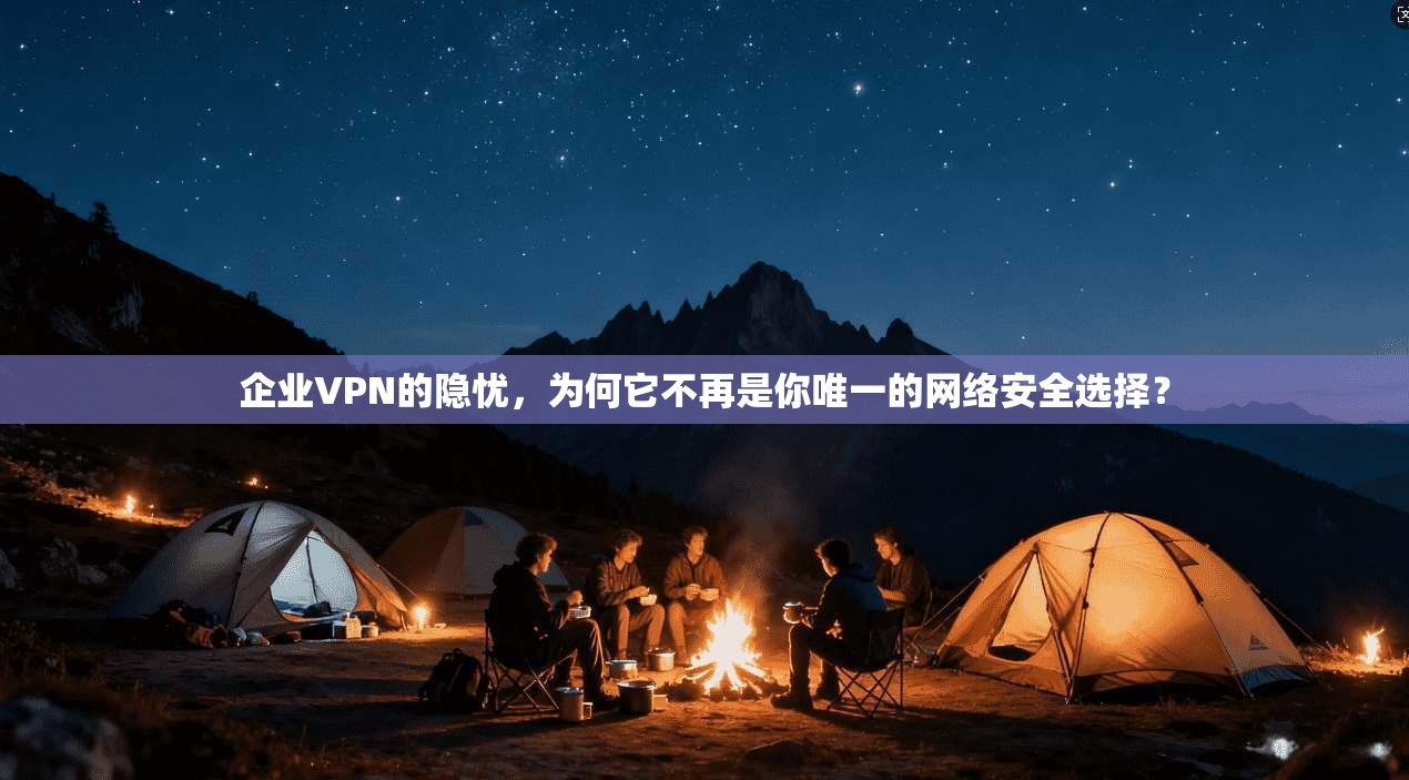 企业VPN的隐忧，为何它不再是你唯一的网络安全选择？