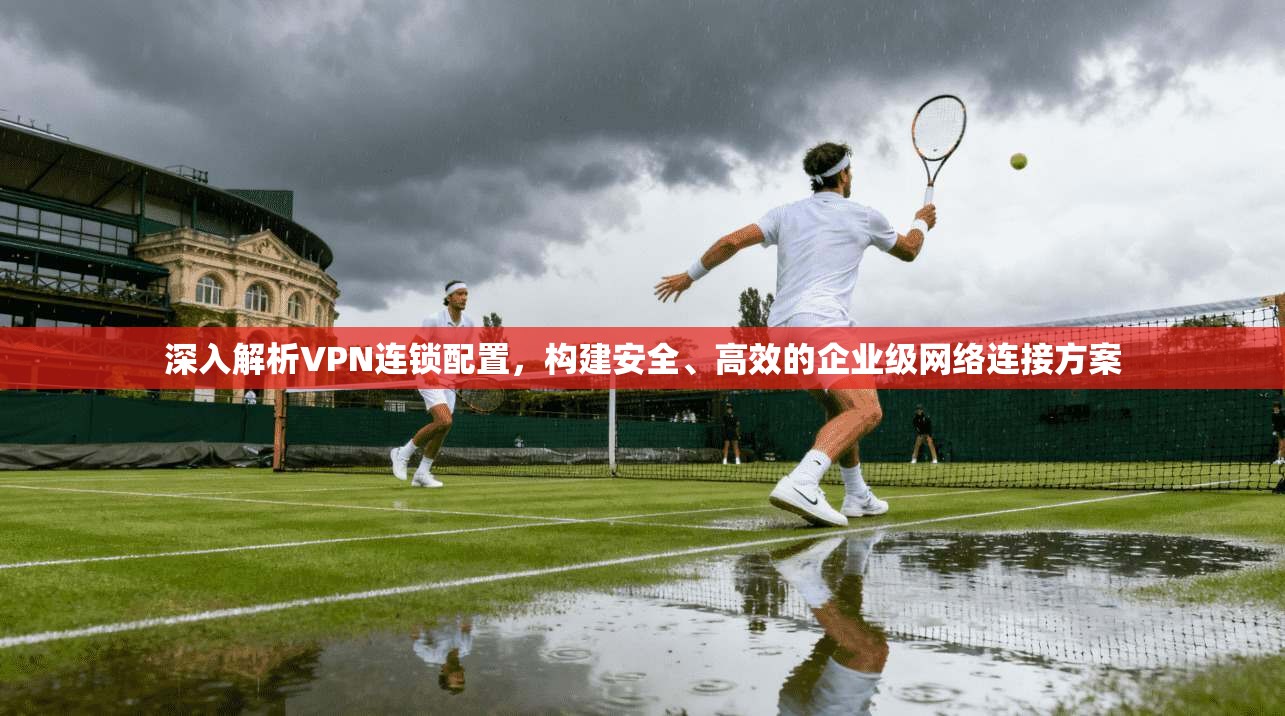 深入解析VPN连锁配置，构建安全、高效的企业级网络连接方案