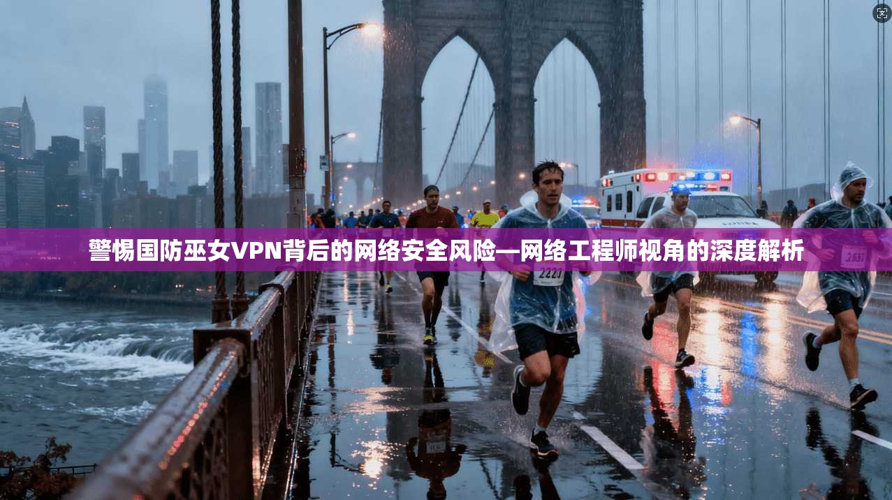警惕国防巫女VPN背后的网络安全风险—网络工程师视角的深度解析 警惕国防巫女VPN背后的网络安全风险—网络工程师视角的深度解析