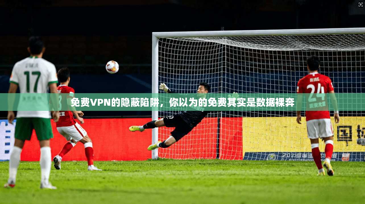 免费VPN的隐蔽陷阱,你以为的免费其实是数据裸奔 免费VPN的隐蔽陷阱,你以为的免费其实是数据裸奔