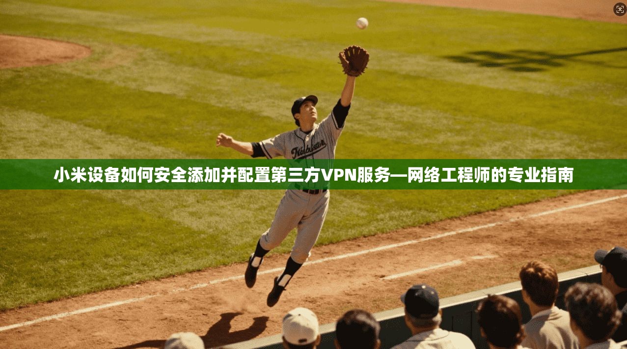 小米设备如何安全添加并配置第三方VPN服务—网络工程师的专业指南